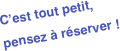 C’est tout petit,
pensez à réserver !