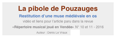 La pibole de Pouzauges
Restitution d’une muse médiévale en os
vidéo et liens pour l’article paru dans la revue
«Répertoire musical joué en Vendée» N° 10 et 11 - 2016
Auteur : Denis Le Vraux    Entrée