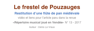 Le frestel de Pouzauges
Restitution d’une flûte de pan médiévale
vidéo et liens pour l’article paru dans la revue
«Répertoire musical joué en Vendée» N° 13 - 2017
Auteur : Denis Le Vraux    Entrée