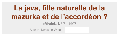 La java, fille naturelle de la mazurka et de l’accordéon ?
«Modal» N° 7 - 1997
Auteur : Denis Le Vraux    mazurka/java.pdf