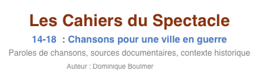 Les Cahiers du Spectacle
14-18  : Chansons pour une ville en guerre
Paroles de chansons, sources documentaires, contexte historique
Auteur : Dominique Boulmer         Entrée